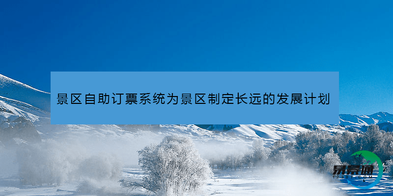 景區自助訂票系統為景區制定長遠的發展計劃 景區自助訂票系統為景區制定長遠的發展計劃