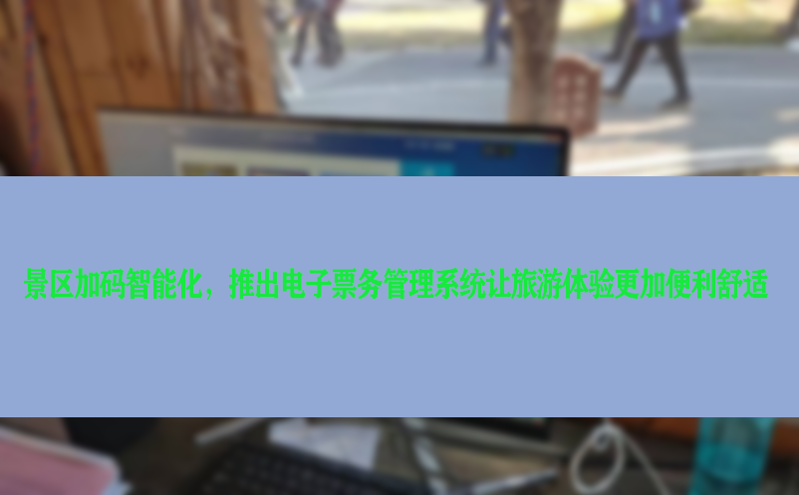 景區(qū)加碼智能化，推出電子票務(wù)管理系統(tǒng)讓旅游體驗(yàn)更加便利舒適